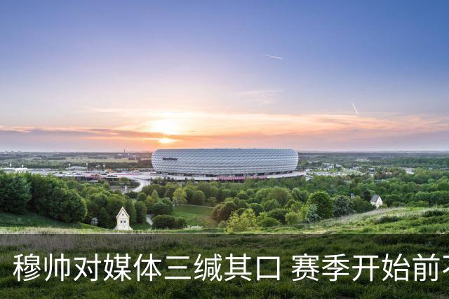 穆帅对媒体三缄其口 赛季开始前不会回答提问