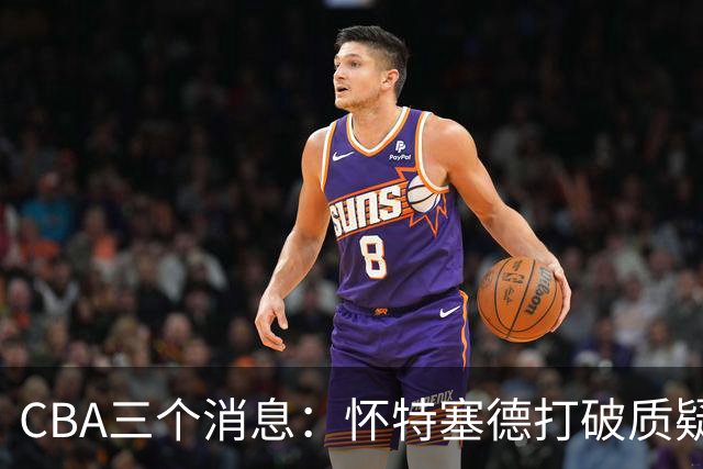 CBA三个消息：怀特塞德打破质疑，郭艾伦正式签约，范子铭申请交易